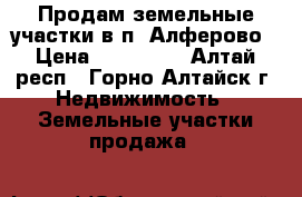 Продам земельные участки в п. Алферово › Цена ­ 250 000 - Алтай респ., Горно-Алтайск г. Недвижимость » Земельные участки продажа   